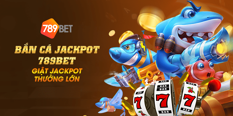 Bắn cá jackpot 789Bet – Giật jackpot thưởng lớn