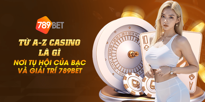 Từ A-Z casino là gì – nơi tụ hội của bạc và giải trí 789BET